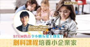 【兒童創科CEO｜Anson Sham】 STREAM 創科教育讓孩子愛上 創業  成為小小企業家